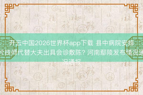 开云中国2026世界杯app下载 县中病院安排拍片技师代替大夫出具会诊敷陈? 河南鄢陵发布情况通报