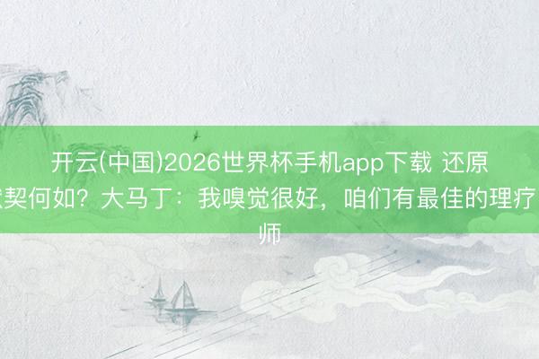 开云(中国)2026世界杯手机app下载 还原默契何如?大马丁:我嗅觉很好,咱们有最佳的理疗师