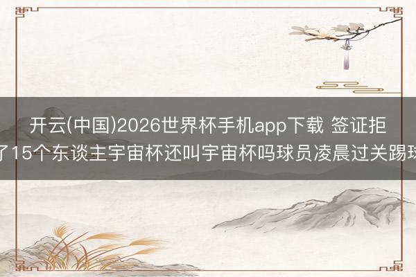 开云(中国)2026世界杯手机app下载 签证拒了15个东谈主宇宙杯还叫宇宙杯吗球员凌晨过关踢球