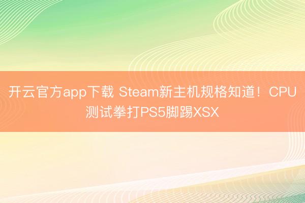 开云官方app下载 Steam新主机规格知道!CPU测试拳打PS5脚踢XSX