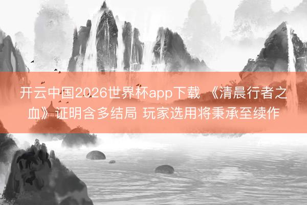 开云中国2026世界杯app下载 《清晨行者之血》证明含多结局 玩家选用将秉承至续作
