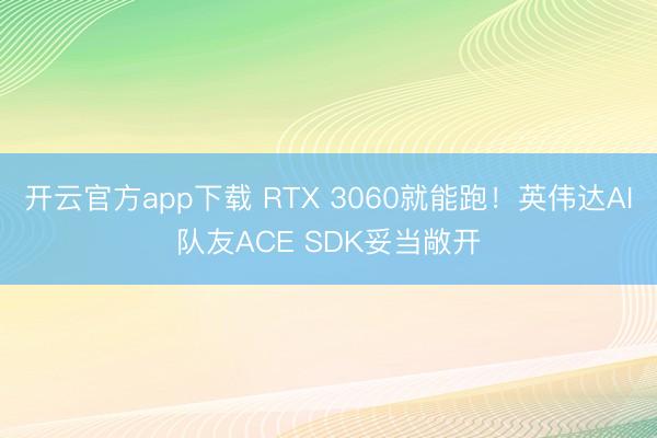 开云官方app下载 RTX 3060就能跑!英伟达AI队友ACE SDK妥当敞开