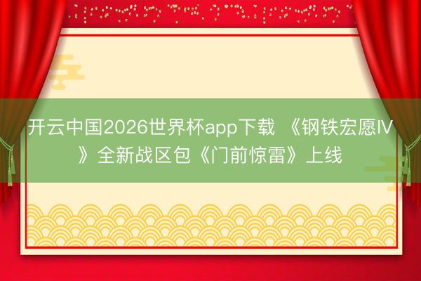 开云中国2026世界杯app下载 《钢铁宏愿IV》全新战区包《门前惊雷》上线